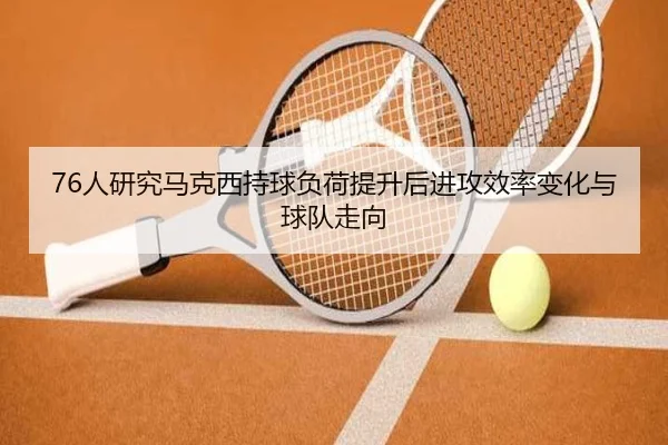 76人研究马克西持球负荷提升后进攻效率变化与球队走向