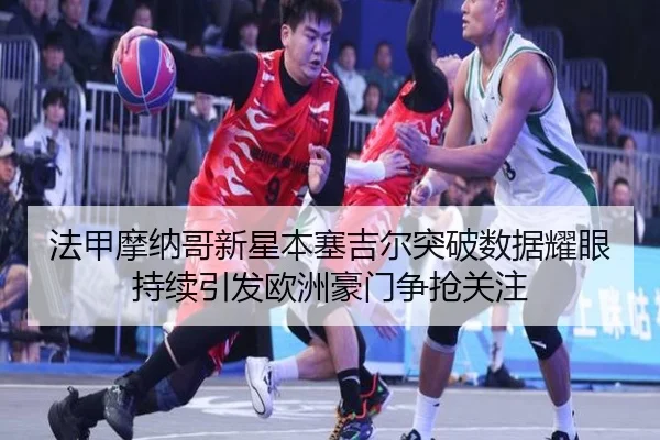 法甲摩纳哥新星本塞吉尔突破数据耀眼持续引发欧洲豪门争抢关注