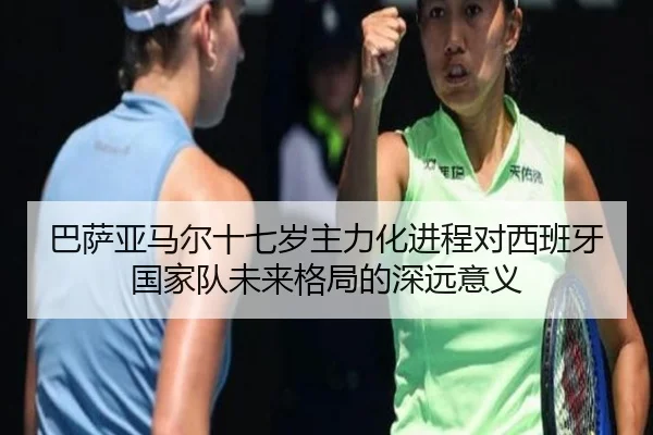 巴萨亚马尔十七岁主力化进程对西班牙国家队未来格局的深远意义